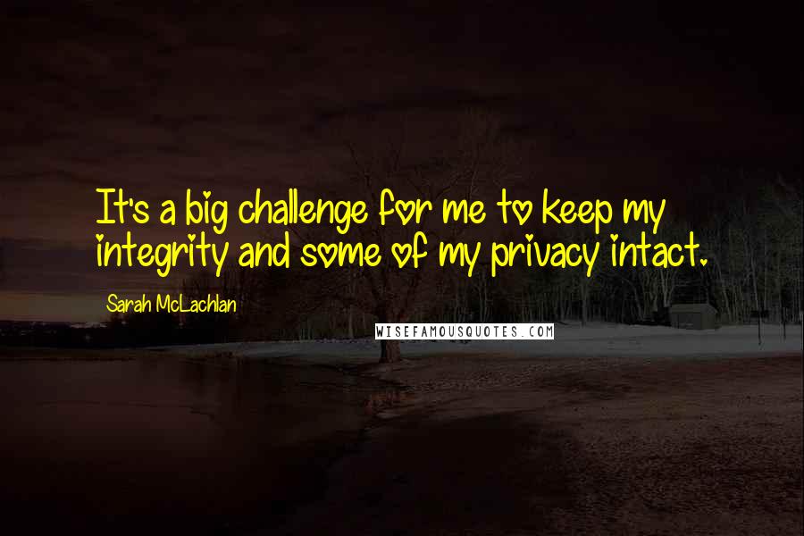 Sarah McLachlan Quotes: It's a big challenge for me to keep my integrity and some of my privacy intact.