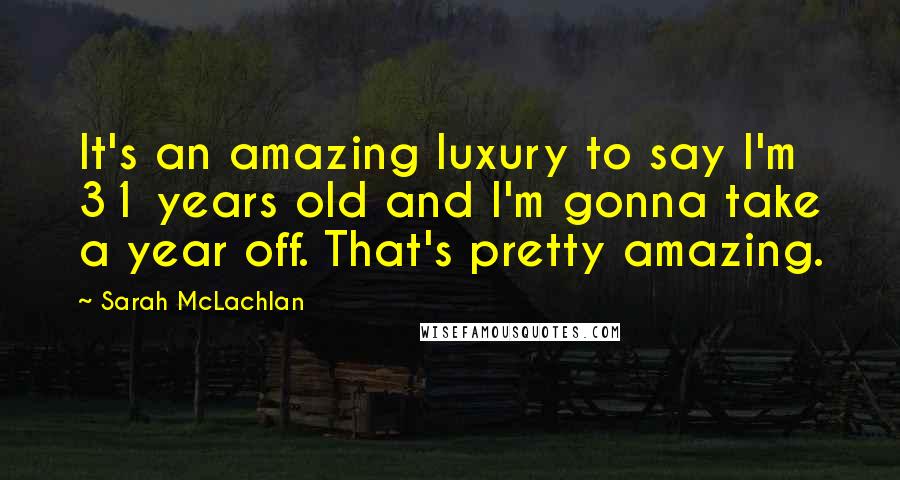 Sarah McLachlan Quotes: It's an amazing luxury to say I'm 31 years old and I'm gonna take a year off. That's pretty amazing.