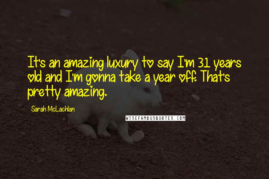 Sarah McLachlan Quotes: It's an amazing luxury to say I'm 31 years old and I'm gonna take a year off. That's pretty amazing.