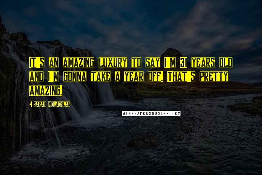 Sarah McLachlan Quotes: It's an amazing luxury to say I'm 31 years old and I'm gonna take a year off. That's pretty amazing.