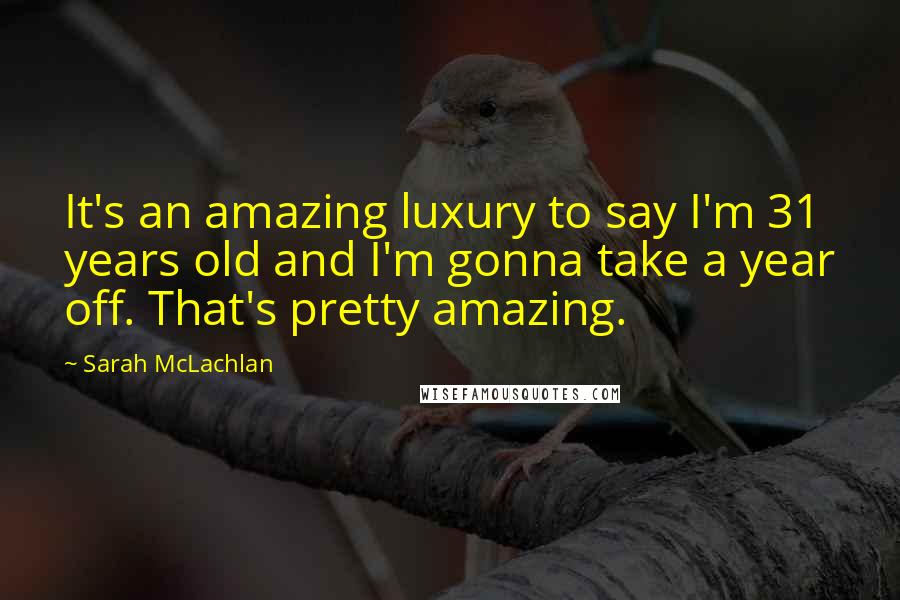 Sarah McLachlan Quotes: It's an amazing luxury to say I'm 31 years old and I'm gonna take a year off. That's pretty amazing.