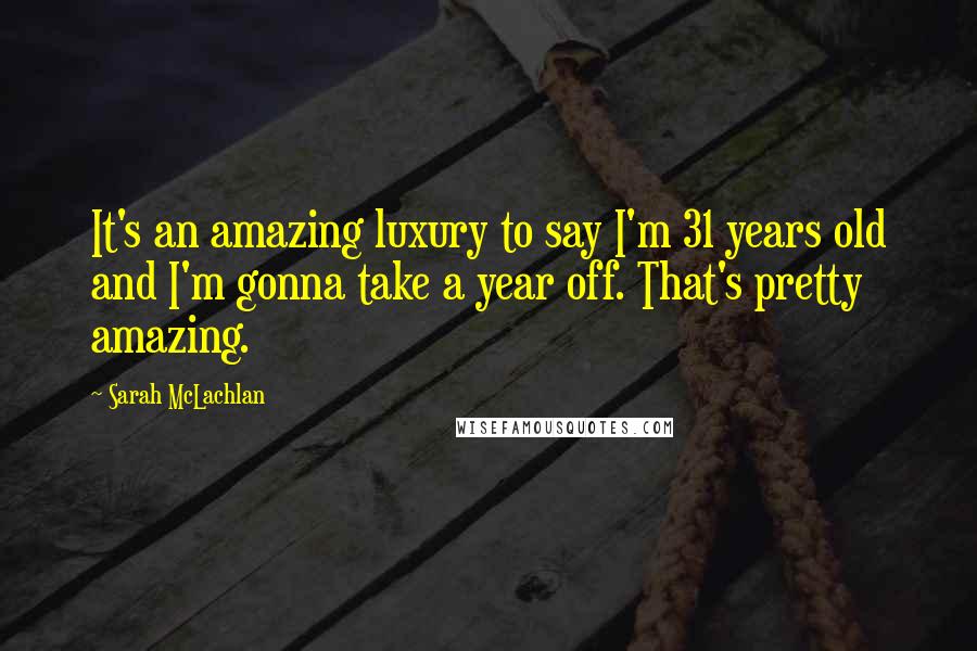 Sarah McLachlan Quotes: It's an amazing luxury to say I'm 31 years old and I'm gonna take a year off. That's pretty amazing.