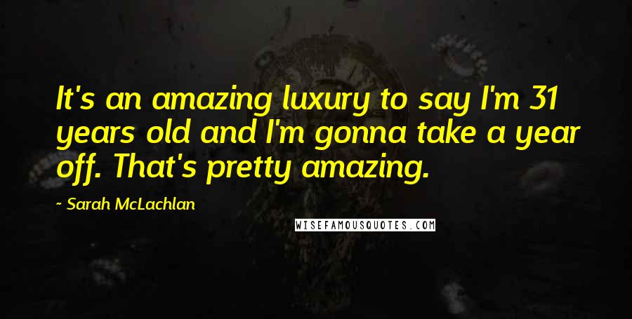 Sarah McLachlan Quotes: It's an amazing luxury to say I'm 31 years old and I'm gonna take a year off. That's pretty amazing.