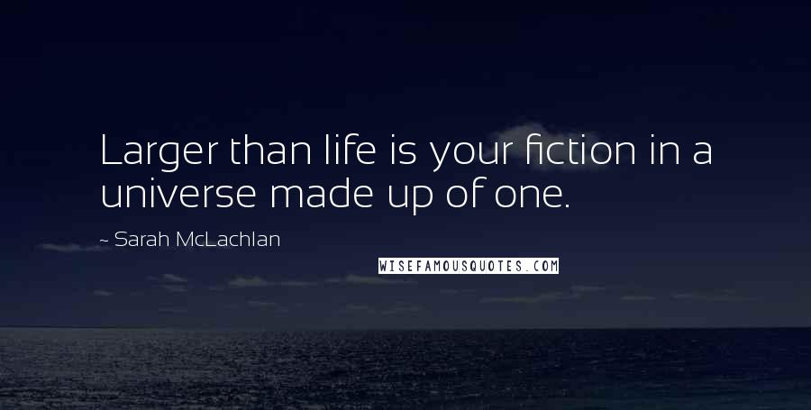 Sarah McLachlan Quotes: Larger than life is your fiction in a universe made up of one.