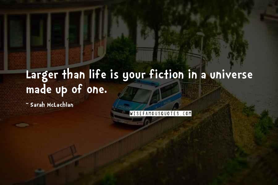 Sarah McLachlan Quotes: Larger than life is your fiction in a universe made up of one.