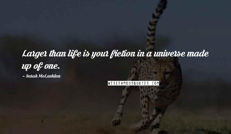 Sarah McLachlan Quotes: Larger than life is your fiction in a universe made up of one.