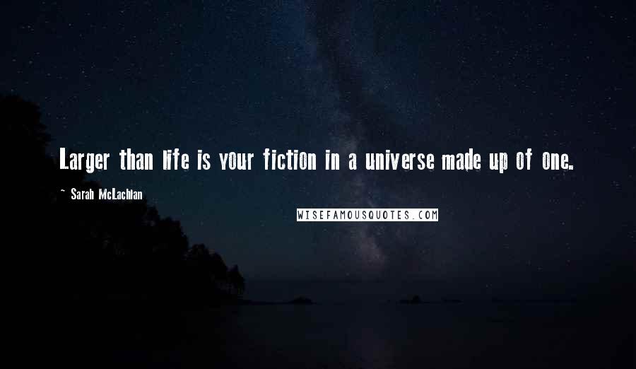 Sarah McLachlan Quotes: Larger than life is your fiction in a universe made up of one.