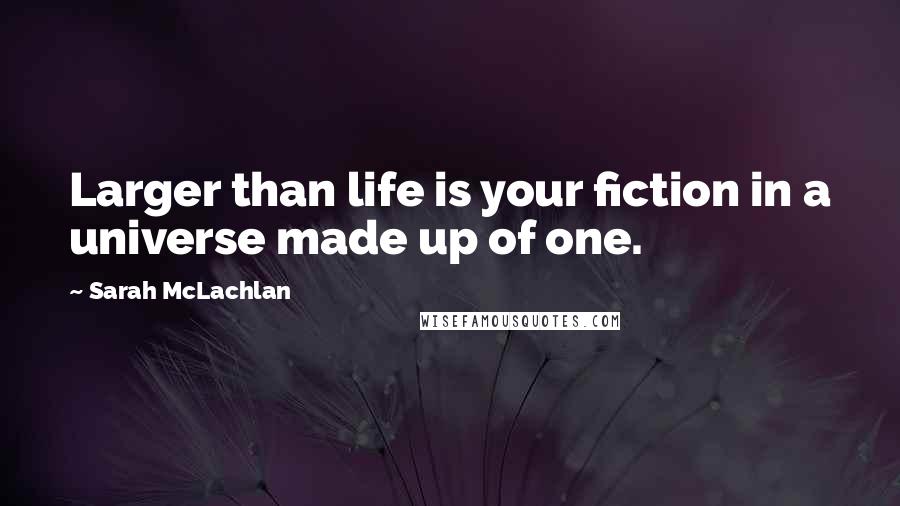 Sarah McLachlan Quotes: Larger than life is your fiction in a universe made up of one.