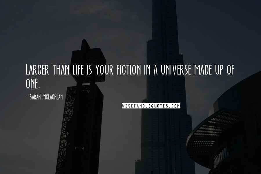 Sarah McLachlan Quotes: Larger than life is your fiction in a universe made up of one.