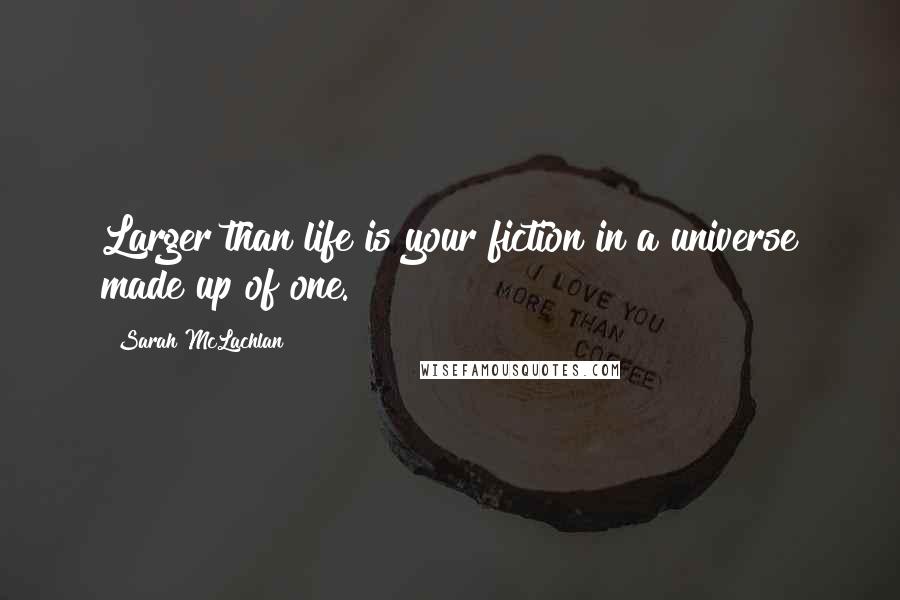 Sarah McLachlan Quotes: Larger than life is your fiction in a universe made up of one.