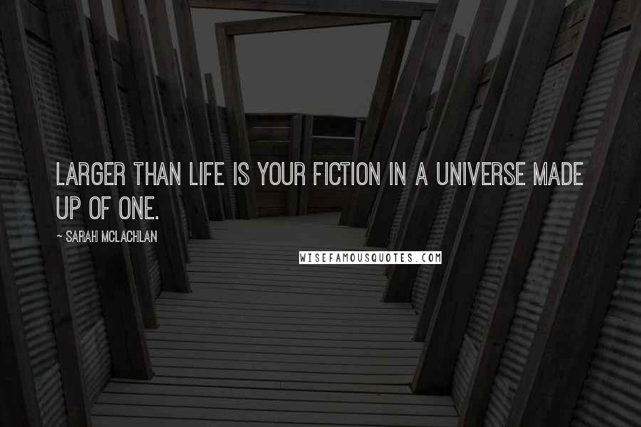 Sarah McLachlan Quotes: Larger than life is your fiction in a universe made up of one.