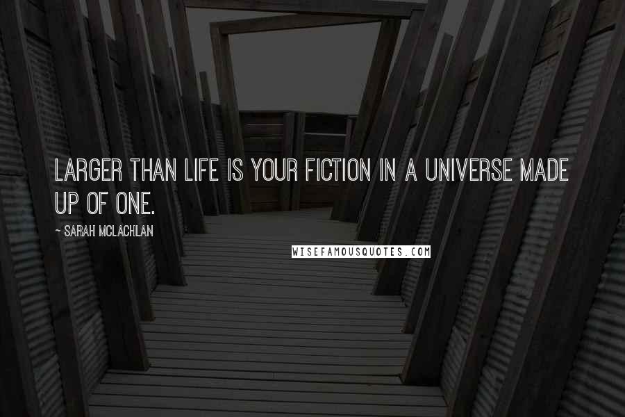 Sarah McLachlan Quotes: Larger than life is your fiction in a universe made up of one.