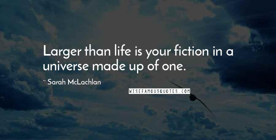 Sarah McLachlan Quotes: Larger than life is your fiction in a universe made up of one.