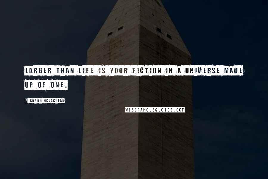 Sarah McLachlan Quotes: Larger than life is your fiction in a universe made up of one.