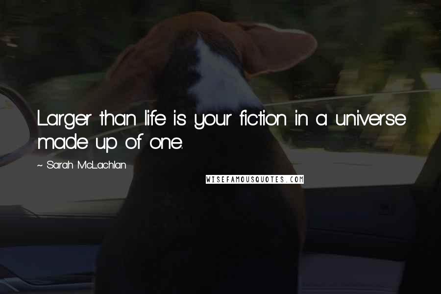 Sarah McLachlan Quotes: Larger than life is your fiction in a universe made up of one.