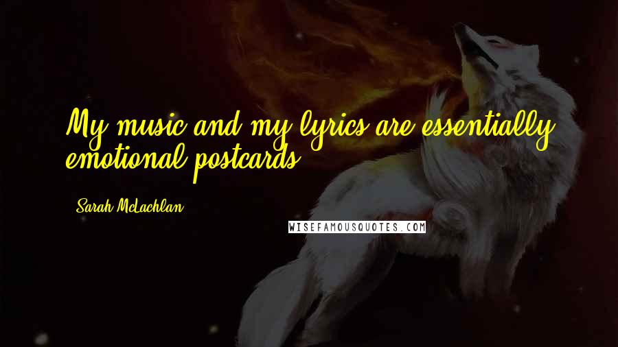 Sarah McLachlan Quotes: My music and my lyrics are essentially emotional postcards.