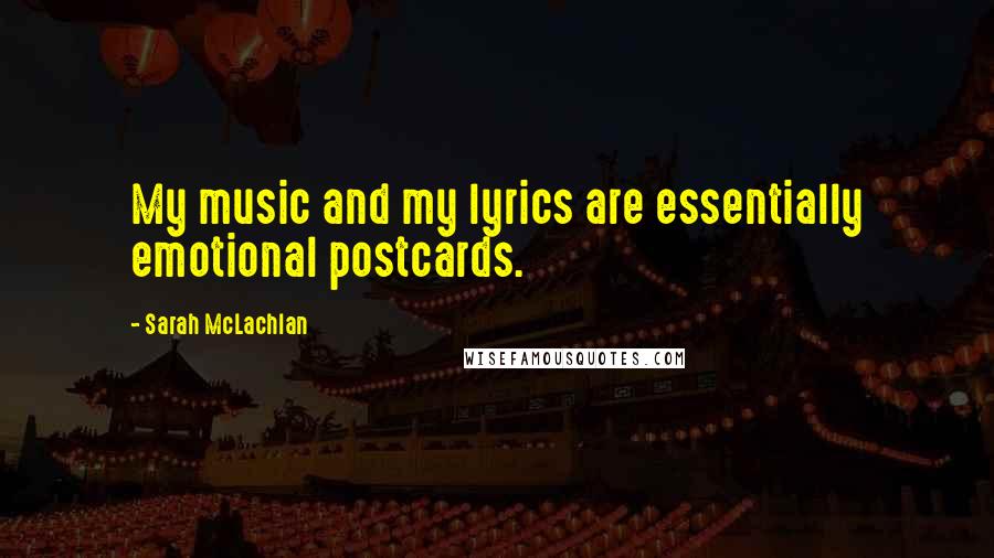 Sarah McLachlan Quotes: My music and my lyrics are essentially emotional postcards.