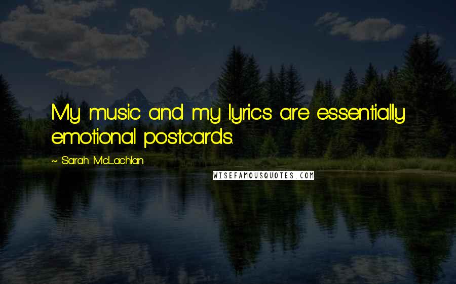 Sarah McLachlan Quotes: My music and my lyrics are essentially emotional postcards.