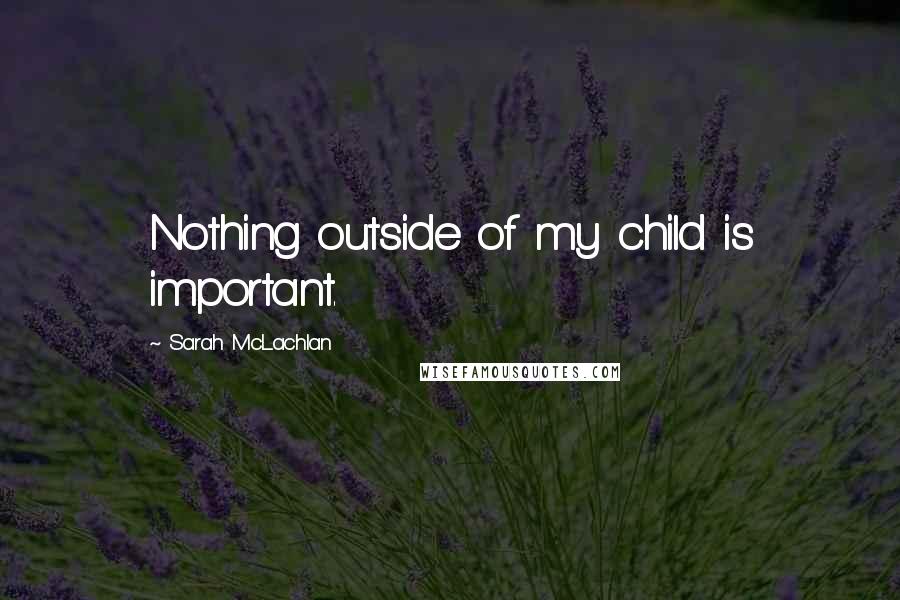 Sarah McLachlan Quotes: Nothing outside of my child is important.