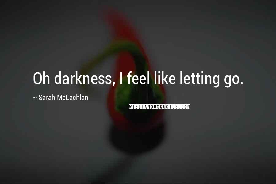 Sarah McLachlan Quotes: Oh darkness, I feel like letting go.