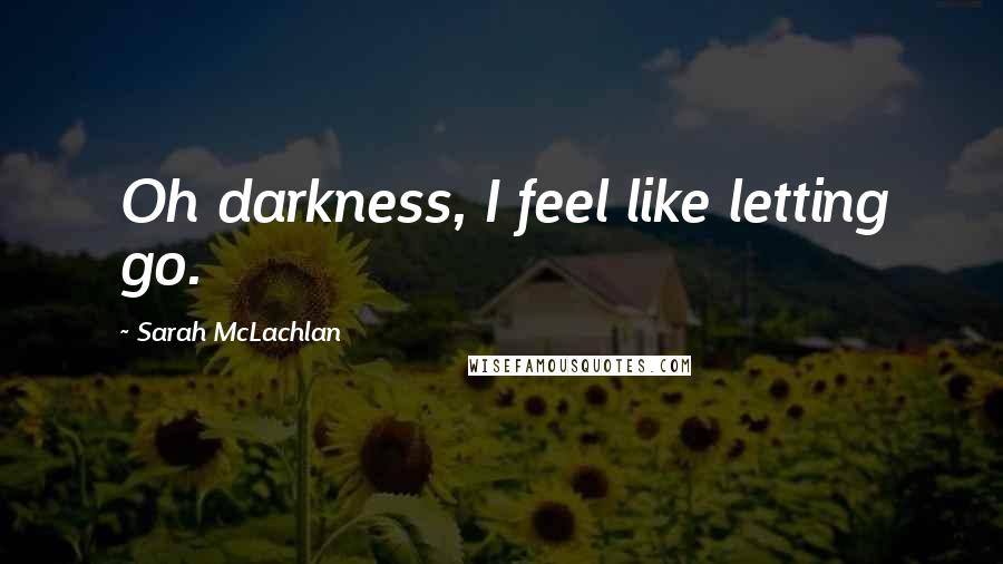 Sarah McLachlan Quotes: Oh darkness, I feel like letting go.