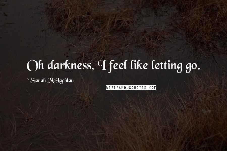 Sarah McLachlan Quotes: Oh darkness, I feel like letting go.