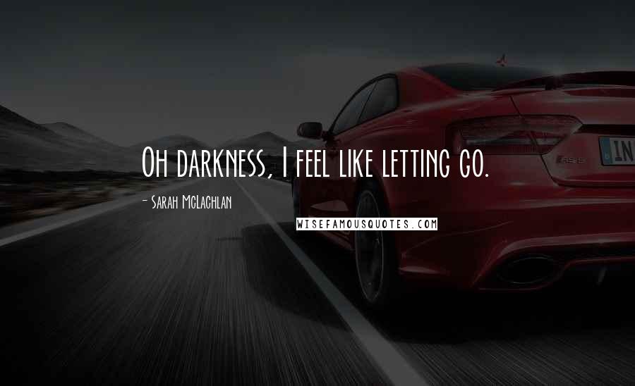 Sarah McLachlan Quotes: Oh darkness, I feel like letting go.