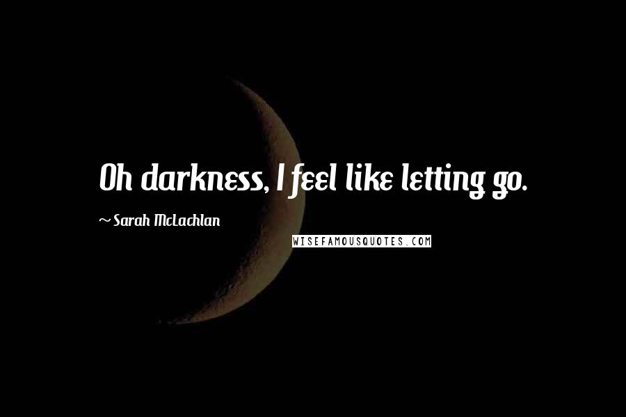 Sarah McLachlan Quotes: Oh darkness, I feel like letting go.