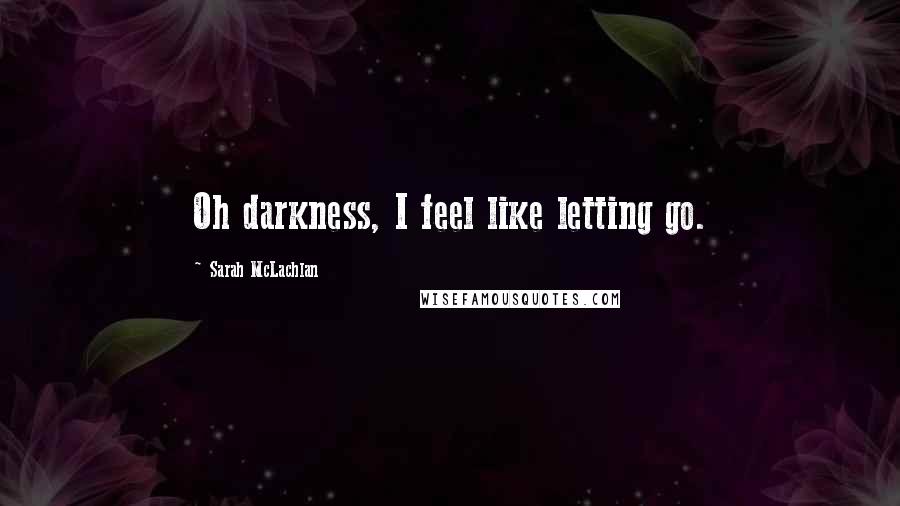 Sarah McLachlan Quotes: Oh darkness, I feel like letting go.