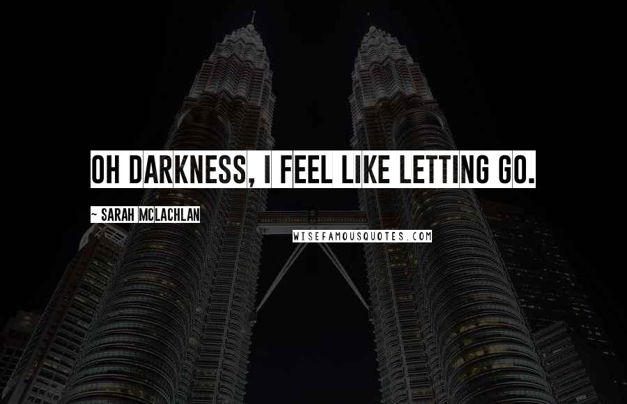 Sarah McLachlan Quotes: Oh darkness, I feel like letting go.