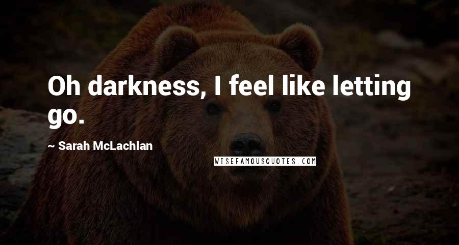 Sarah McLachlan Quotes: Oh darkness, I feel like letting go.