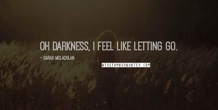 Sarah McLachlan Quotes: Oh darkness, I feel like letting go.