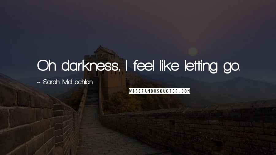 Sarah McLachlan Quotes: Oh darkness, I feel like letting go.