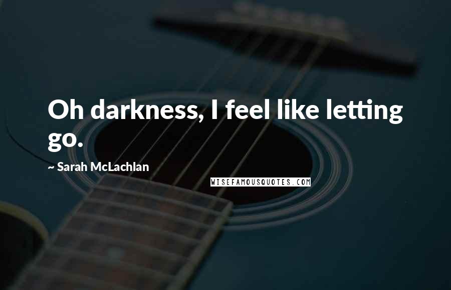 Sarah McLachlan Quotes: Oh darkness, I feel like letting go.