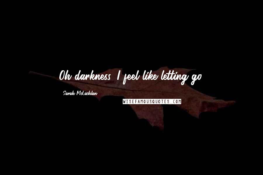 Sarah McLachlan Quotes: Oh darkness, I feel like letting go.