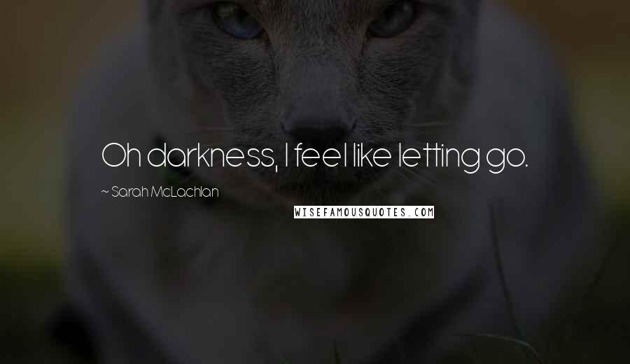 Sarah McLachlan Quotes: Oh darkness, I feel like letting go.