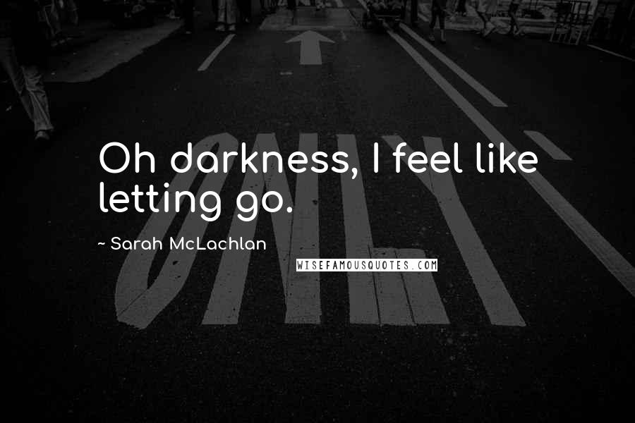 Sarah McLachlan Quotes: Oh darkness, I feel like letting go.