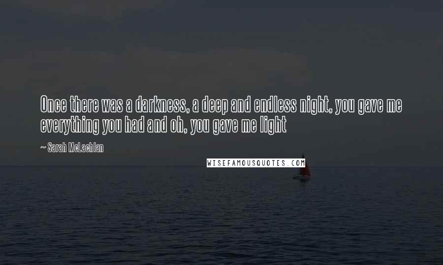 Sarah McLachlan Quotes: Once there was a darkness, a deep and endless night, you gave me everything you had and oh, you gave me light