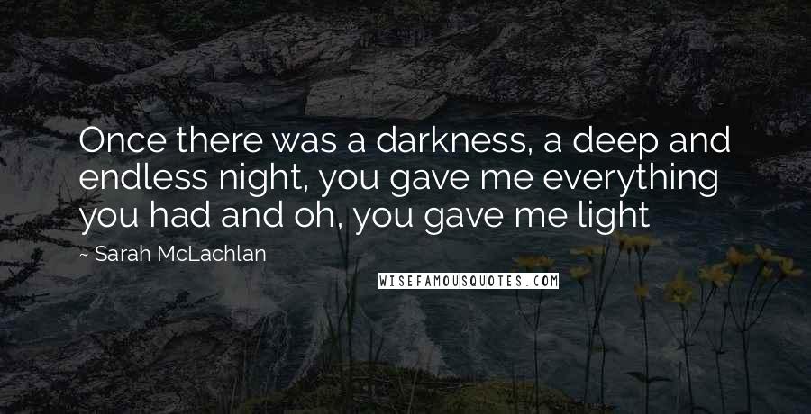 Sarah McLachlan Quotes: Once there was a darkness, a deep and endless night, you gave me everything you had and oh, you gave me light
