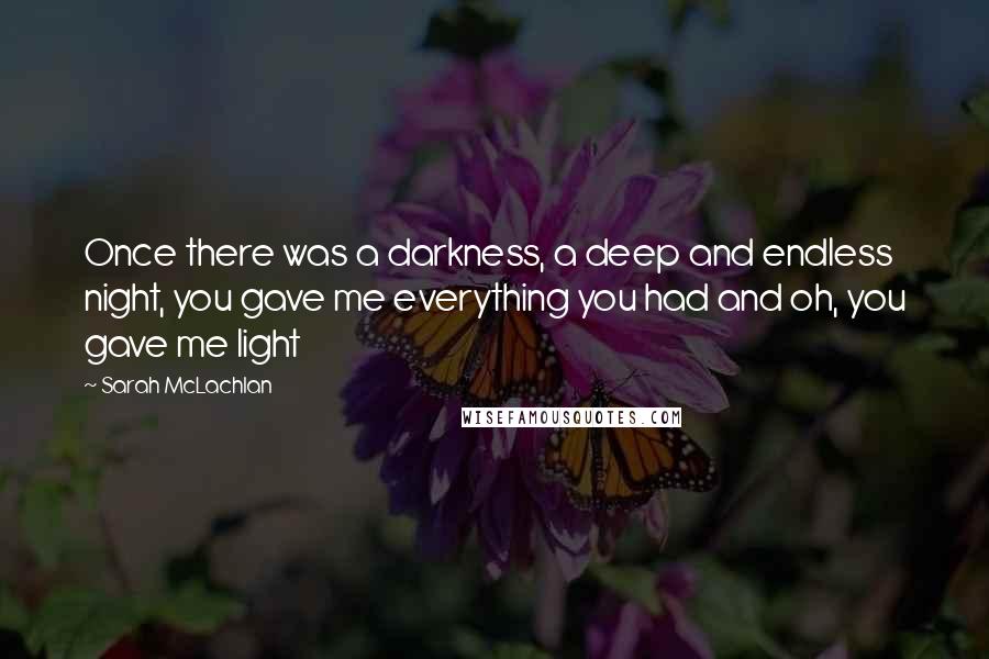 Sarah McLachlan Quotes: Once there was a darkness, a deep and endless night, you gave me everything you had and oh, you gave me light