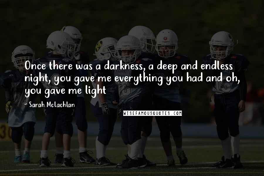 Sarah McLachlan Quotes: Once there was a darkness, a deep and endless night, you gave me everything you had and oh, you gave me light