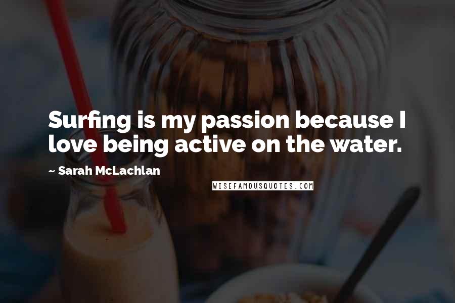 Sarah McLachlan Quotes: Surfing is my passion because I love being active on the water.