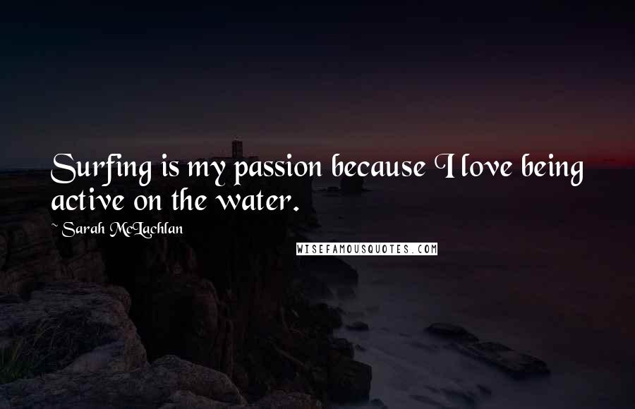 Sarah McLachlan Quotes: Surfing is my passion because I love being active on the water.