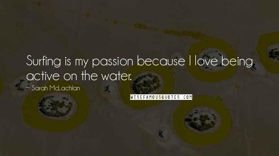 Sarah McLachlan Quotes: Surfing is my passion because I love being active on the water.