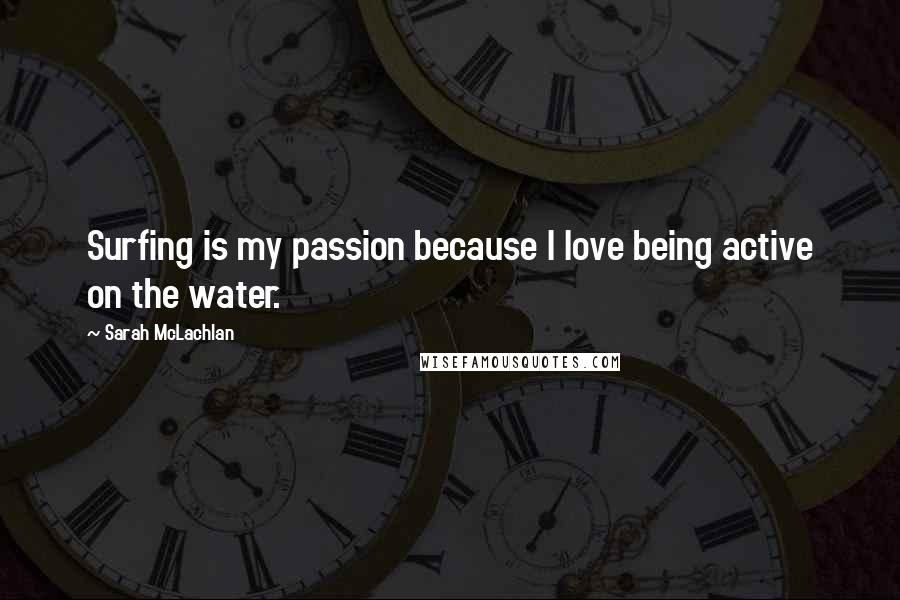 Sarah McLachlan Quotes: Surfing is my passion because I love being active on the water.