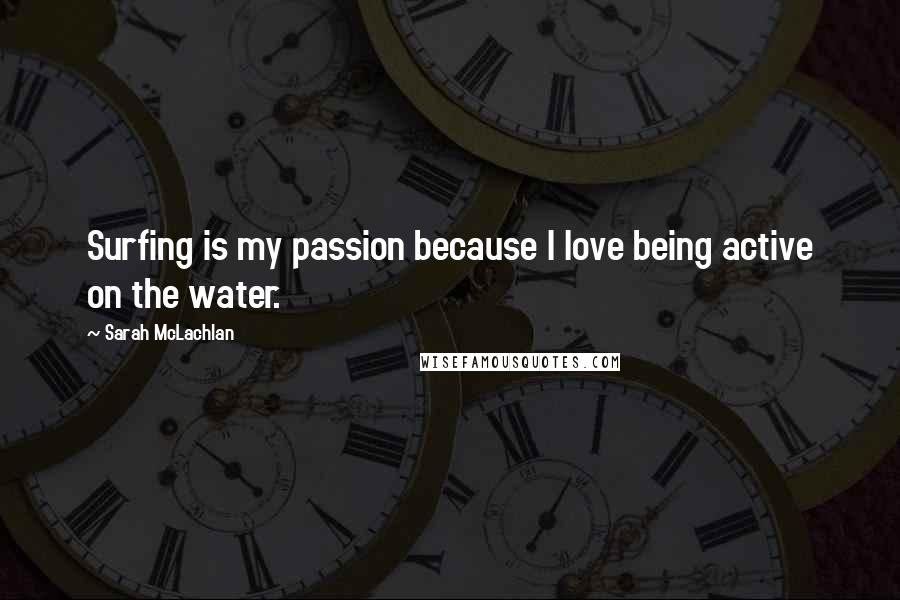 Sarah McLachlan Quotes: Surfing is my passion because I love being active on the water.