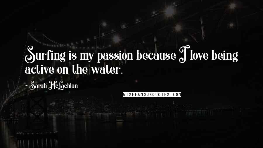 Sarah McLachlan Quotes: Surfing is my passion because I love being active on the water.