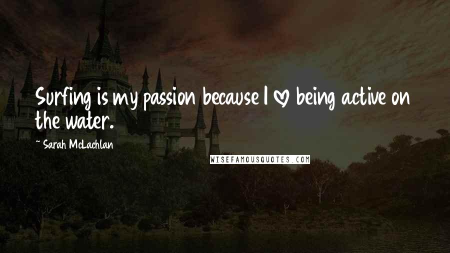 Sarah McLachlan Quotes: Surfing is my passion because I love being active on the water.