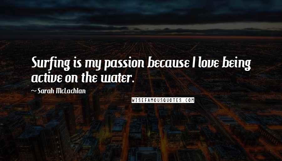 Sarah McLachlan Quotes: Surfing is my passion because I love being active on the water.