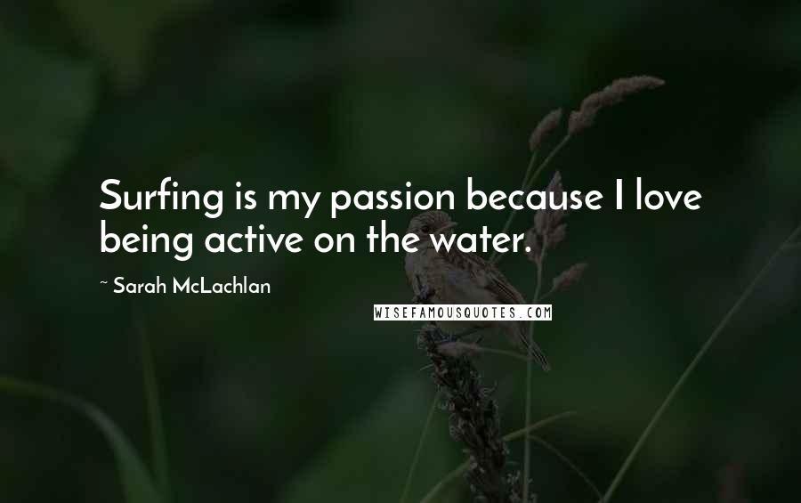Sarah McLachlan Quotes: Surfing is my passion because I love being active on the water.